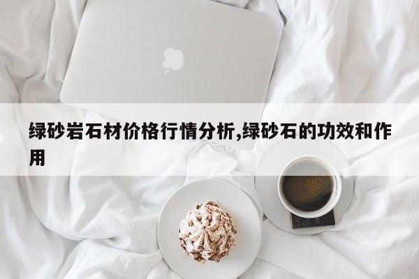 绿砂岩石材价格行情分析,绿砂石的功效和作用