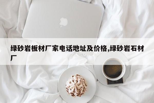 绿砂岩板材厂家电话地址及价格,绿砂岩石材厂