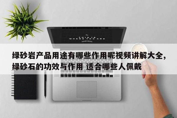 绿砂岩产品用途有哪些作用呢视频讲解大全,绿砂石的功效与作用 适合哪些人佩戴